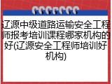 辽源中级道路运输安全工程师报考培训课程哪家机构的好(辽源安全工程师培训好机构)