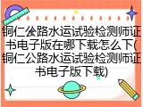 铜仁公路水运试验检测师证书电子版在哪下载怎么下(铜仁公路水运试验检测师证书电子版下载)