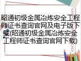昭通初级金属冶炼安全工程师证书查询官网及电子版下载(昭通初级金属冶炼安全工程师证书查询官网下载)