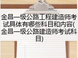 金昌一级公路工程建造师考试具体有哪些科目和内容(金昌一级公路建造师考试科目)