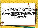重庆初级煤矿安全工程师考试一般在哪里考(重庆矿安工程师考点)
