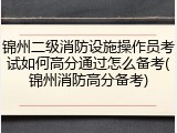 锦州二级消防设施操作员考试如何高分通过怎么备考(锦州消防高分备考)
