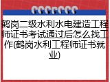 鹤岗二级水利水电建造工程师证书考试通过后怎么找工作(鹤岗水利工程师证书就业)