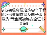毕节初级金属冶炼安全工程师证书查询官网及电子版下载(毕节金属冶炼安全证书查询)
