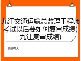 九江交通运输总监理工程师考试以后要如何复审成绩(九江复审成绩)