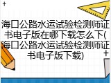 海口公路水运试验检测师证书电子版在哪下载怎么下(海口公路水运试验检测师证书电子版下载)