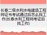 长春二级水利水电建造工程师证书考试通过后怎么找工作(长春水利工程师考证后找工作)
