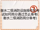 衡水二级消防设施操作员考试如何高分通过怎么备考(衡水二级消防高分备考)