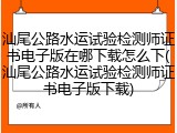 汕尾公路水运试验检测师证书电子版在哪下载怎么下(汕尾公路水运试验检测师证书电子版下载)