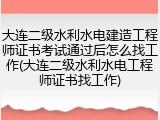 大连二级水利水电建造工程师证书考试通过后怎么找工作(大连二级水利水电工程师证书找工作)