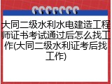 大同二级水利水电建造工程师证书考试通过后怎么找工作(大同二级水利证考后找工作)