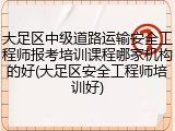 大足区中级道路运输安全工程师报考培训课程哪家机构的好(大足区安全工程师培训好)