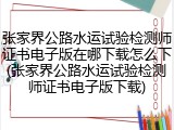 张家界公路水运试验检测师证书电子版在哪下载怎么下(张家界公路水运试验检测师证书电子版下载)