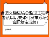 合肥交通运输总监理工程师考试以后要如何复审成绩(合肥复审成绩)