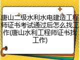 唐山二级水利水电建造工程师证书考试通过后怎么找工作(唐山水利工程师证书找工作)