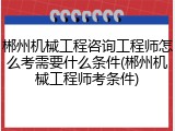 郴州机械工程咨询工程师怎么考需要什么条件(郴州机械工程师考条件)