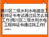 南川区二级水利水电建造工程师证书考试通过后怎么找工作(南川区二级水利水电工程师证书通过找工作)