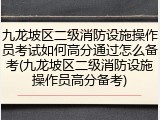 九龙坡区二级消防设施操作员考试如何高分通过怎么备考(九龙坡区二级消防设施操作员高分备考)