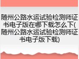 随州公路水运试验检测师证书电子版在哪下载怎么下(随州公路水运试验检测师证书电子版下载)
