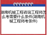 湖南机械工程咨询工程师怎么考需要什么条件(湖南机械工程师考条件)