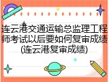 连云港交通运输总监理工程师考试以后要如何复审成绩(连云港复审成绩)
