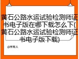 黄石公路水运试验检测师证书电子版在哪下载怎么下(黄石公路水运试验检测师证书电子版下载)