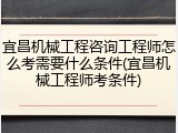 宜昌机械工程咨询工程师怎么考需要什么条件(宜昌机械工程师考条件)