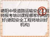 德阳中级道路运输安全工程师报考培训课程哪家机构的好(德阳安全工程师培训好机构)