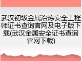 武汉初级金属冶炼安全工程师证书查询官网及电子版下载(武汉金属安全证书查询官网下载)