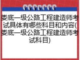 娄底一级公路工程建造师考试具体有哪些科目和内容(娄底一级公路工程建造师考试科目)