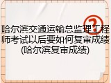 哈尔滨交通运输总监理工程师考试以后要如何复审成绩(哈尔滨复审成绩)