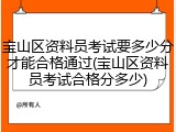 宝山区资料员考试要多少分才能合格通过(宝山区资料员考试合格分多少)