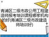 青浦区二级市政公用工程建造师报考培训课程哪家机构的好(青浦区二级市政建造师培训好)
