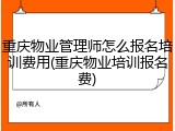 重庆物业管理师怎么报名培训费用(重庆物业培训报名费)