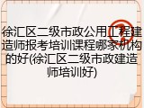 徐汇区二级市政公用工程建造师报考培训课程哪家机构的好(徐汇区二级市政建造师培训好)