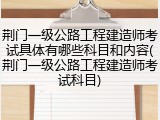 荆门一级公路工程建造师考试具体有哪些科目和内容(荆门一级公路工程建造师考试科目)