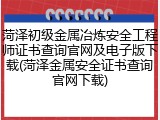 菏泽初级金属冶炼安全工程师证书查询官网及电子版下载(菏泽金属安全证书查询官网下载)