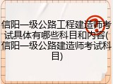信阳一级公路工程建造师考试具体有哪些科目和内容(信阳一级公路建造师考试科目)