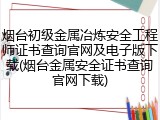 烟台初级金属冶炼安全工程师证书查询官网及电子版下载(烟台金属安全证书查询官网下载)
