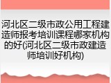 河北区二级市政公用工程建造师报考培训课程哪家机构的好(河北区二级市政建造师培训好机构)