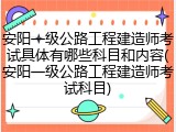 安阳一级公路工程建造师考试具体有哪些科目和内容(安阳一级公路工程建造师考试科目)