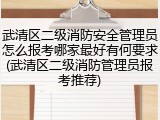 武清区二级消防安全管理员怎么报考哪家最好有何要求(武清区二级消防管理员报考推荐)