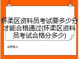 怀柔区资料员考试要多少分才能合格通过(怀柔区资料员考试合格分多少)