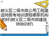 顺义区二级市政公用工程建造师报考培训课程哪家机构的好(顺义区二级市政建造师培训好)