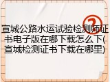 宣城公路水运试验检测师证书电子版在哪下载怎么下(宣城检测证书下载在哪里)