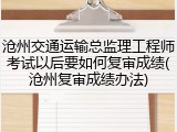 沧州交通运输总监理工程师考试以后要如何复审成绩(沧州复审成绩办法)