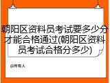 朝阳区资料员考试要多少分才能合格通过(朝阳区资料员考试合格分多少)