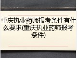 重庆执业药师报考条件有什么要求(重庆执业药师报考条件)