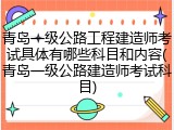 青岛一级公路工程建造师考试具体有哪些科目和内容(青岛一级公路建造师考试科目)