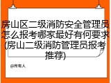 房山区二级消防安全管理员怎么报考哪家最好有何要求(房山二级消防管理员报考推荐)